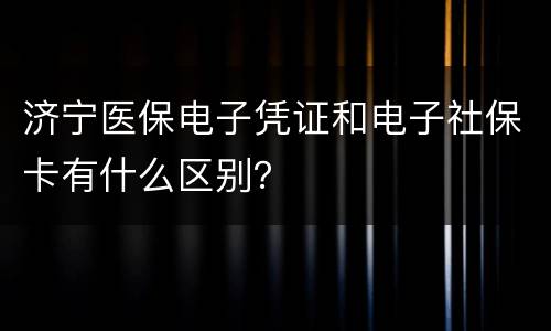 济宁医保电子凭证和电子社保卡有什么区别？
