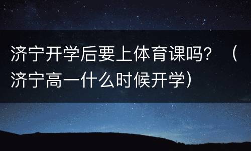 济宁开学后要上体育课吗？（济宁高一什么时候开学）