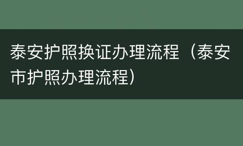 泰安护照换证办理流程（泰安市护照办理流程）