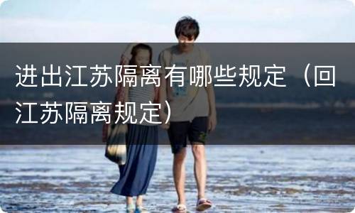 进出江苏隔离有哪些规定（回江苏隔离规定）