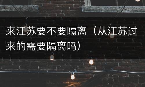 来江苏要不要隔离（从江苏过来的需要隔离吗）