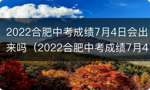 2022合肥中考成绩7月4日会出来吗（2022合肥中考成绩7月4日会出来吗）