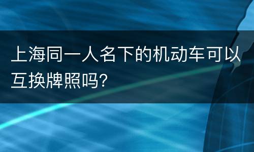 上海同一人名下的机动车可以互换牌照吗？