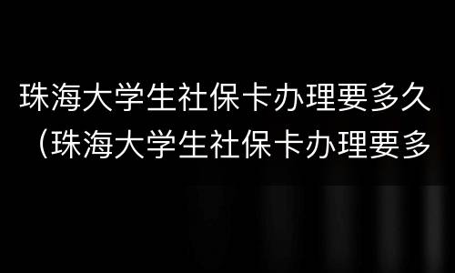 珠海大学生社保卡办理要多久（珠海大学生社保卡办理要多久能拿到）