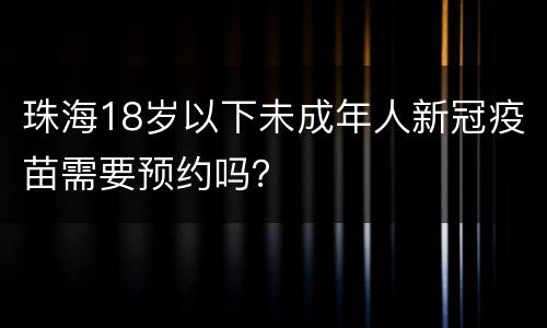 珠海18岁以下未成年人新冠疫苗需要预约吗？