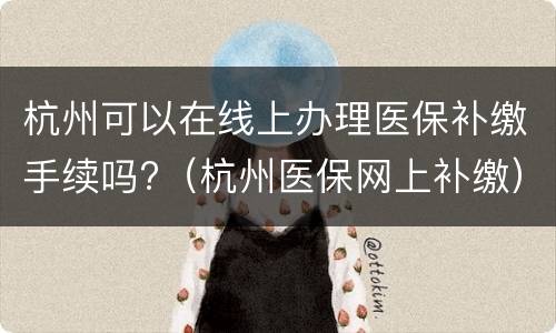 杭州可以在线上办理医保补缴手续吗?（杭州医保网上补缴）