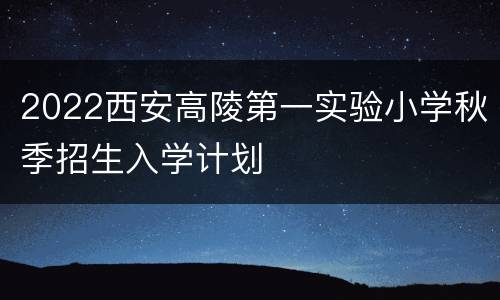 2022西安高陵第一实验小学秋季招生入学计划
