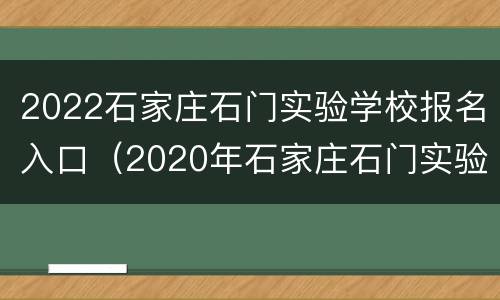 2022石家庄石门实验学校报名入口（2020年石家庄石门实验学校招生）
