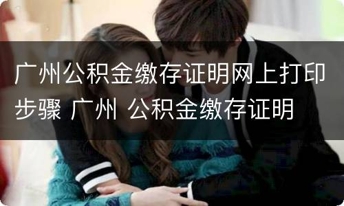 广州公积金缴存证明网上打印步骤 广州 公积金缴存证明