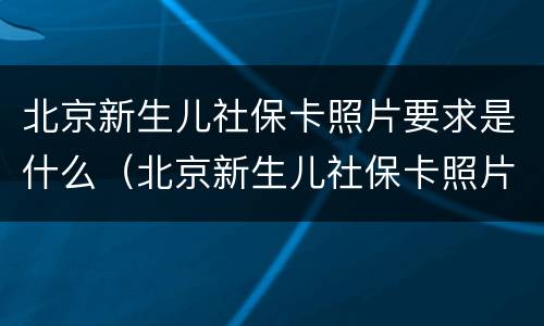 北京新生儿社保卡照片要求是什么（北京新生儿社保卡照片要求是什么样的）