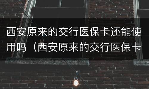 西安原来的交行医保卡还能使用吗（西安原来的交行医保卡还能使用吗怎么激活）