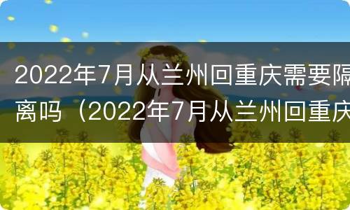 2022年7月从兰州回重庆需要隔离吗（2022年7月从兰州回重庆需要隔离吗现在）