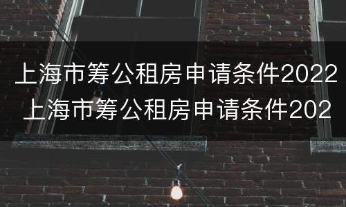 上海市筹公租房申请条件2022 上海市筹公租房申请条件2021