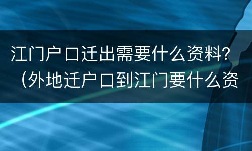 江门户口迁出需要什么资料？（外地迁户口到江门要什么资料）