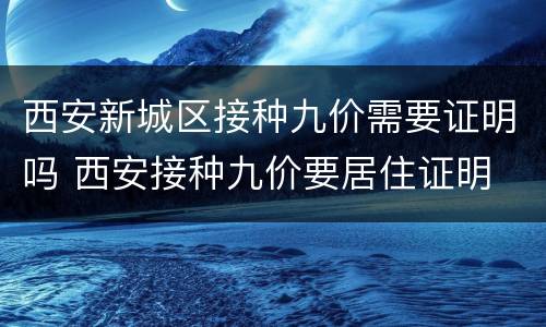 西安新城区接种九价需要证明吗 西安接种九价要居住证明