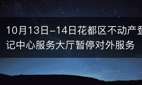 10月13日-14日花都区不动产登记中心服务大厅暂停对外服务