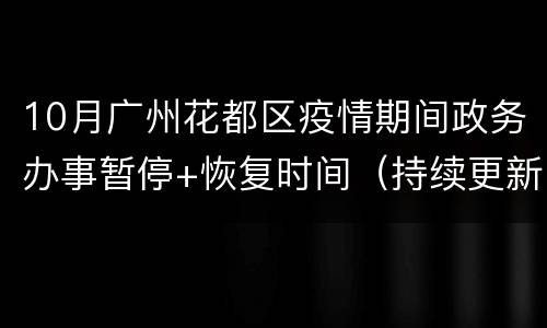 10月广州花都区疫情期间政务办事暂停+恢复时间（持续更新）