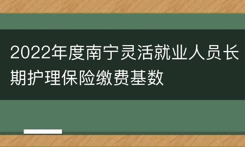 2022年度南宁灵活就业人员长期护理保险缴费基数
