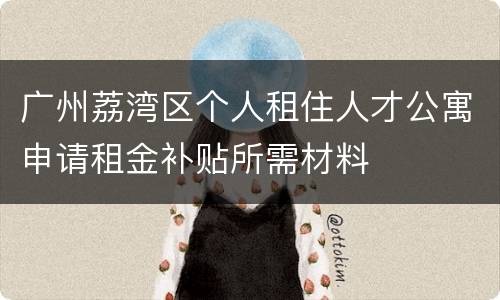 广州荔湾区个人租住人才公寓申请租金补贴所需材料