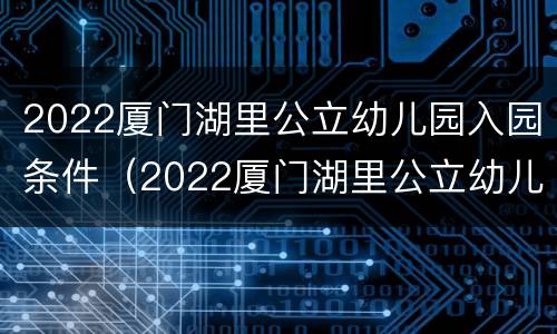 2022厦门湖里公立幼儿园入园条件（2022厦门湖里公立幼儿园入园条件是什么）