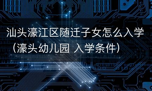 汕头濠江区随迁子女怎么入学（濠头幼儿园 入学条件）