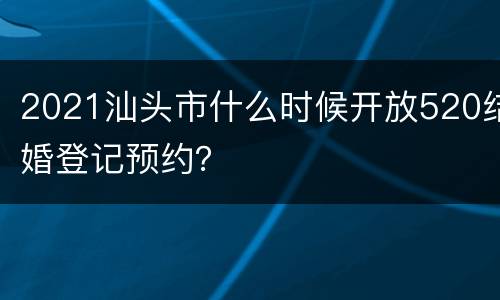 2021汕头市什么时候开放520结婚登记预约？