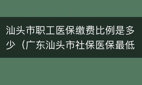 汕头市职工医保缴费比例是多少（广东汕头市社保医保最低缴费标准）