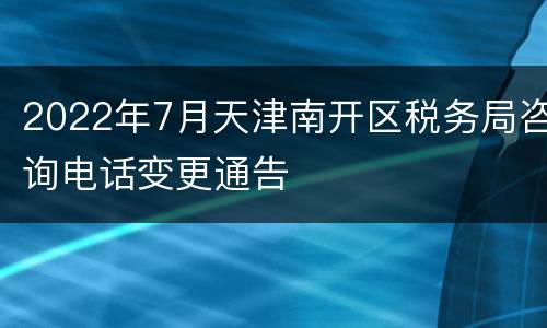2022年7月天津南开区税务局咨询电话变更通告
