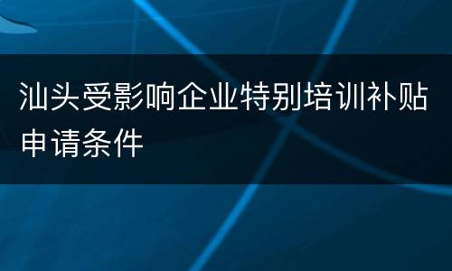汕头受影响企业特别培训补贴申请条件