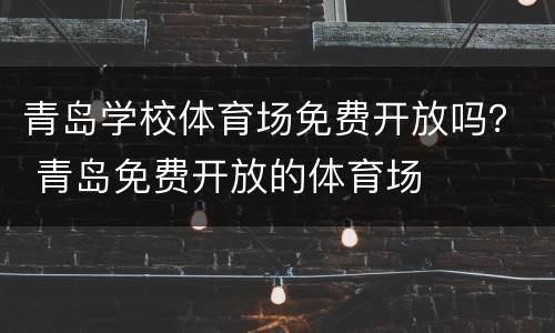 青岛学校体育场免费开放吗？ 青岛免费开放的体育场