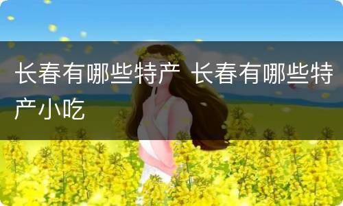 长春有哪些特产 长春有哪些特产小吃
