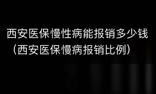 西安医保慢性病能报销多少钱（西安医保慢病报销比例）