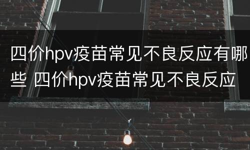 四价hpv疫苗常见不良反应有哪些 四价hpv疫苗常见不良反应有哪些表现