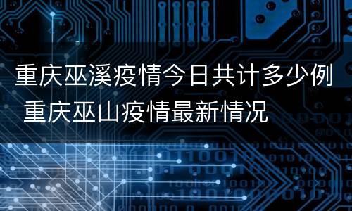 重庆巫溪疫情今日共计多少例 重庆巫山疫情最新情况