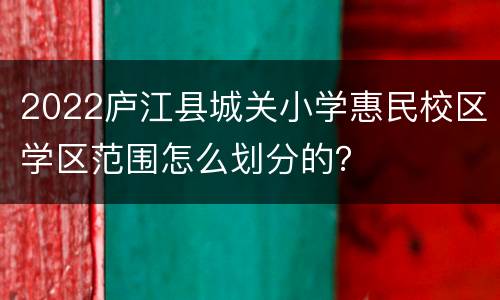 2022庐江县城关小学惠民校区学区范围怎么划分的？