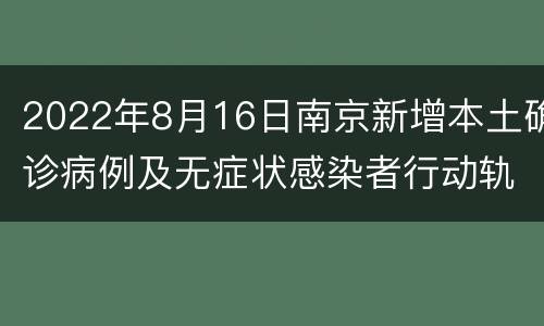 2022年8月16日南京新增本土确诊病例及无症状感染者行动轨迹