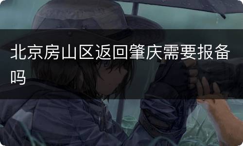 北京房山区返回肇庆需要报备吗