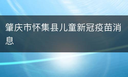 肇庆市怀集县儿童新冠疫苗消息