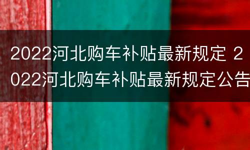 2022河北购车补贴最新规定 2022河北购车补贴最新规定公告