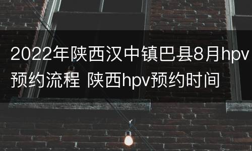 2022年陕西汉中镇巴县8月hpv预约流程 陕西hpv预约时间