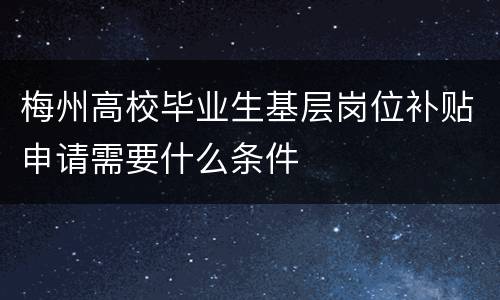 梅州高校毕业生基层岗位补贴申请需要什么条件