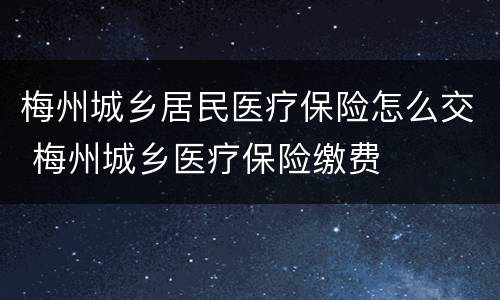 梅州城乡居民医疗保险怎么交 梅州城乡医疗保险缴费