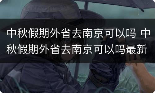 中秋假期外省去南京可以吗 中秋假期外省去南京可以吗最新