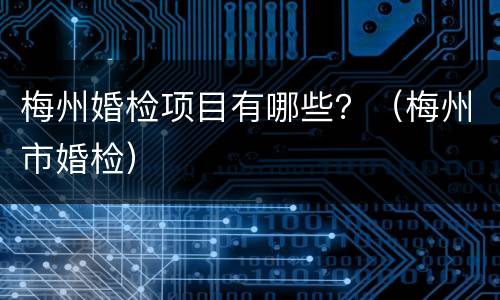 梅州婚检项目有哪些？（梅州市婚检）