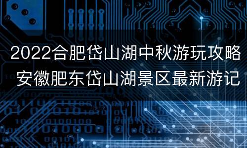 2022合肥岱山湖中秋游玩攻略 安徽肥东岱山湖景区最新游记