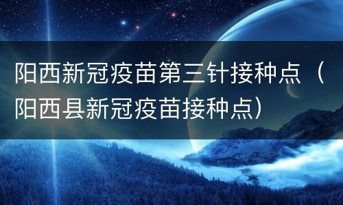阳西新冠疫苗第三针接种点（阳西县新冠疫苗接种点）