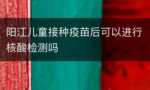 阳江儿童接种疫苗后可以进行核酸检测吗
