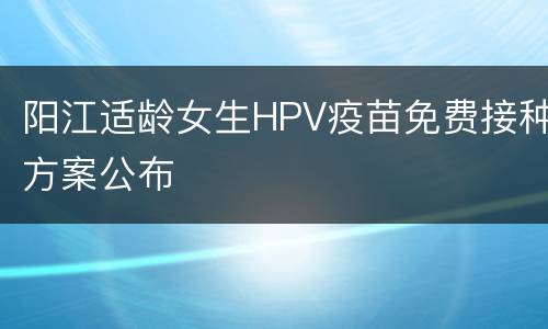 阳江适龄女生HPV疫苗免费接种方案公布