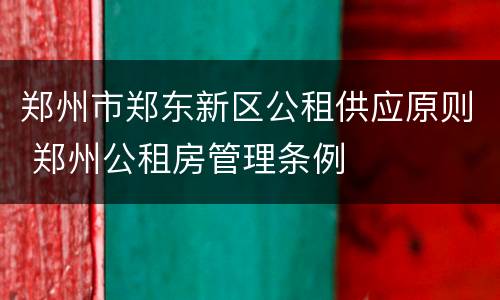 郑州市郑东新区公租供应原则 郑州公租房管理条例
