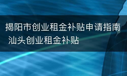 揭阳市创业租金补贴申请指南 汕头创业租金补贴